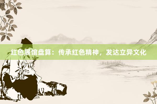 红色展馆盘算：传承红色精神，发达立异文化
