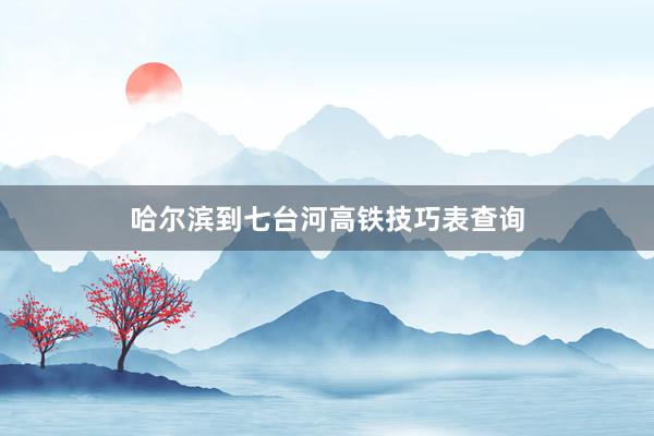 哈尔滨到七台河高铁技巧表查询