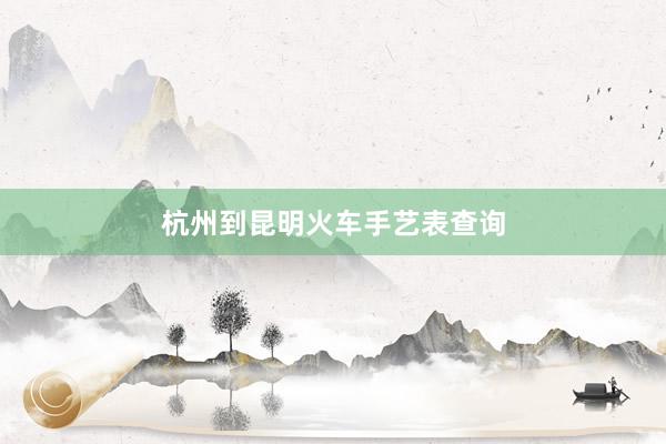 杭州到昆明火车手艺表查询